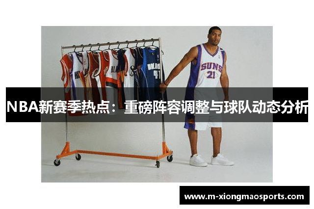 NBA新赛季热点：重磅阵容调整与球队动态分析