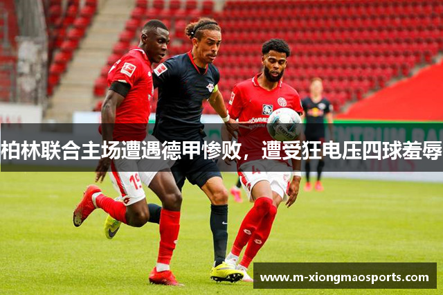 柏林联合主场遭遇德甲惨败，遭受狂电压四球羞辱