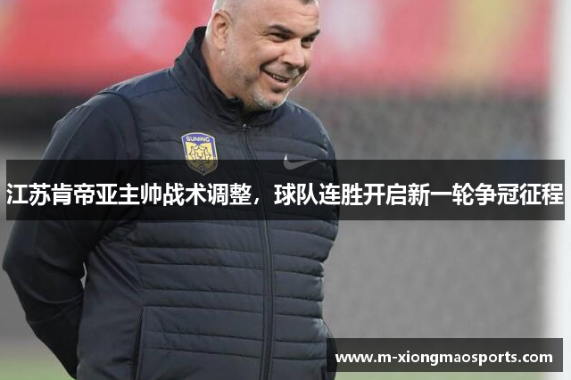 江苏肯帝亚主帅战术调整，球队连胜开启新一轮争冠征程