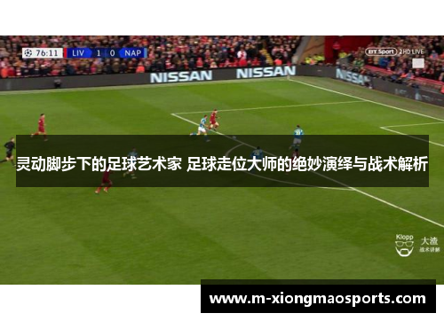 灵动脚步下的足球艺术家 足球走位大师的绝妙演绎与战术解析