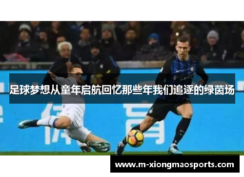 足球梦想从童年启航回忆那些年我们追逐的绿茵场