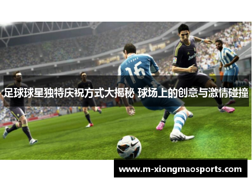 足球球星独特庆祝方式大揭秘 球场上的创意与激情碰撞