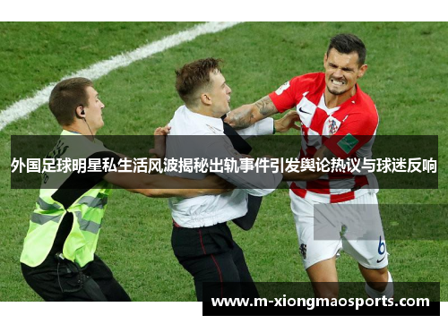 外国足球明星私生活风波揭秘出轨事件引发舆论热议与球迷反响