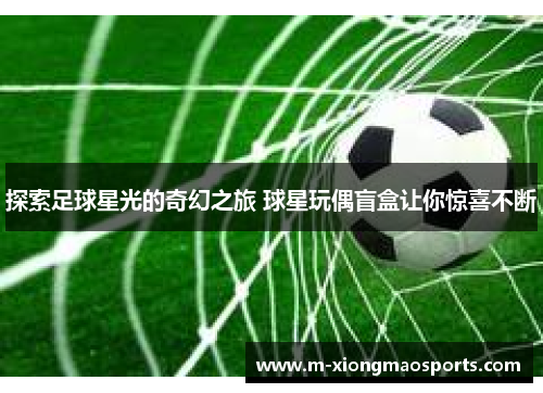 探索足球星光的奇幻之旅 球星玩偶盲盒让你惊喜不断