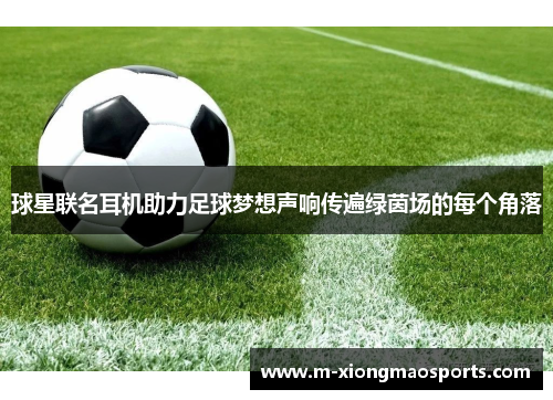 球星联名耳机助力足球梦想声响传遍绿茵场的每个角落