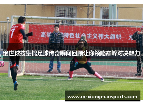 绝世球技集锦足球传奇瞬间回顾让你领略巅峰对决魅力
