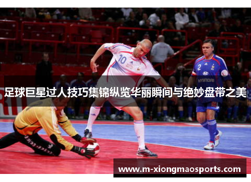 足球巨星过人技巧集锦纵览华丽瞬间与绝妙盘带之美