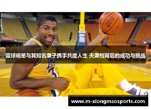 篮球明星与其知名妻子携手共度人生 夫妻档背后的成功与挑战