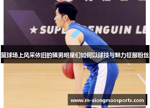 篮球场上风采依旧的骚男明星们如何以球技与魅力征服粉丝