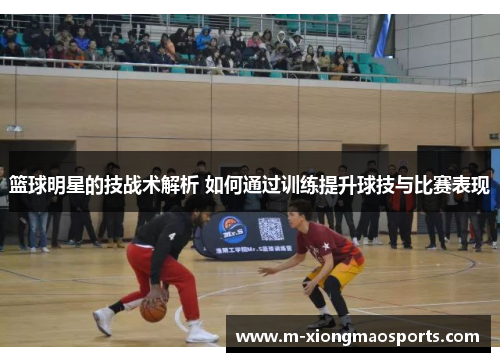 篮球明星的技战术解析 如何通过训练提升球技与比赛表现