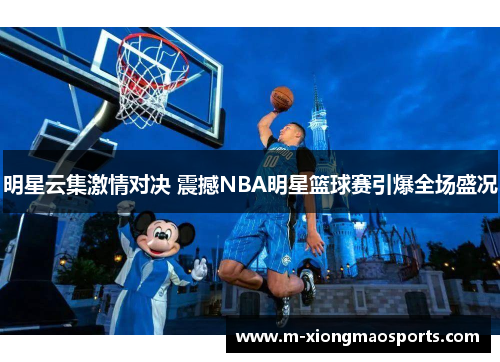 明星云集激情对决 震撼NBA明星篮球赛引爆全场盛况